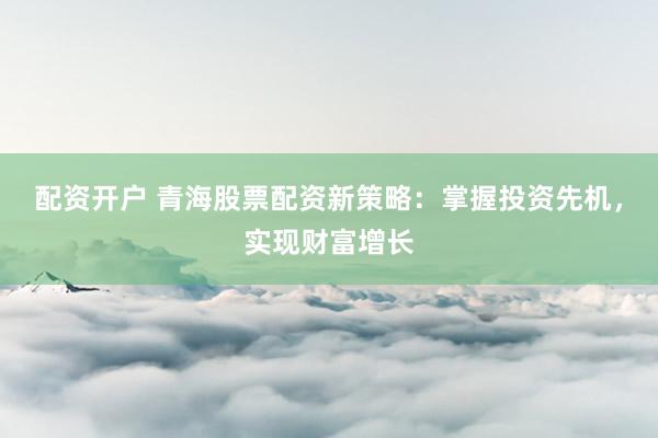 配资开户 青海股票配资新策略:掌握投资先机,实现财富增长
