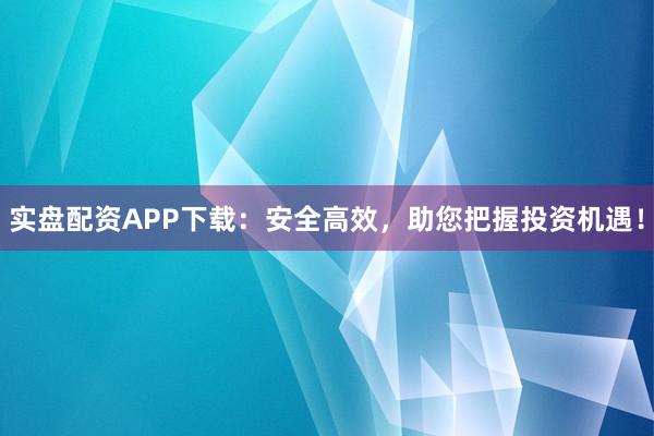实盘配资APP下载:安全高效,助您把握投资机遇!