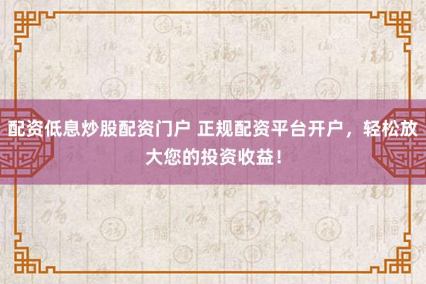 配资低息炒股配资门户 正规配资平台开户，轻松放大您的投资收益！