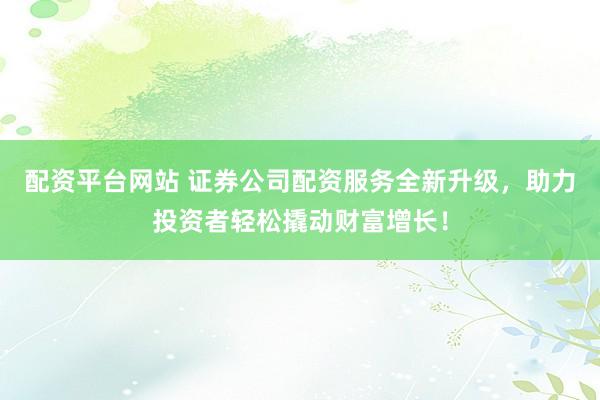 配资平台网站 证券公司配资服务全新升级，助力投资者轻松撬动财富增长！
