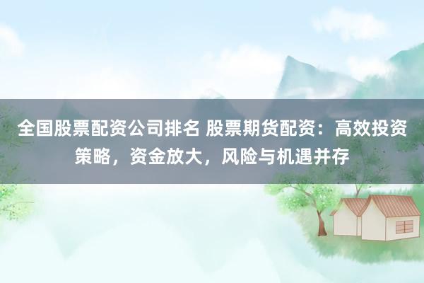 全国股票配资公司排名 股票期货配资:高效投资策略,资金放大,风险与机遇并存