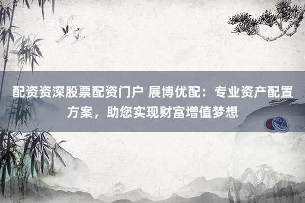配资资深股票配资门户 展博优配：专业资产配置方案，助您实现财富增值梦想