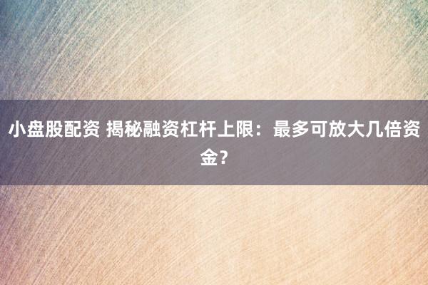 小盘股配资 揭秘融资杠杆上限:最多可放大几倍资金?