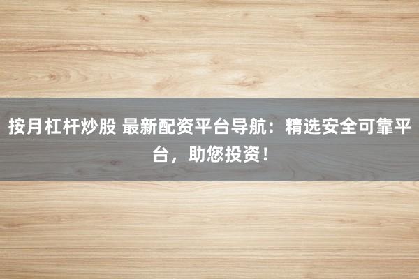按月杠杆炒股 最新配资平台导航:精选安全可靠平台,助您投资!