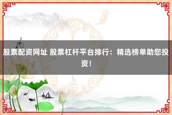 股票配资网址 股票杠杆平台排行：精选榜单助您投资！