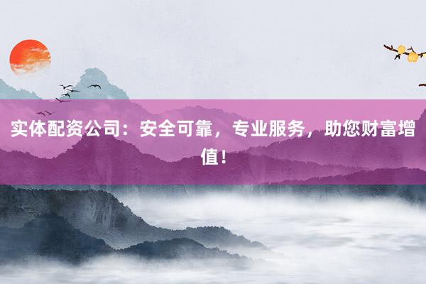 实体配资公司：安全可靠，专业服务，助您财富增值！
