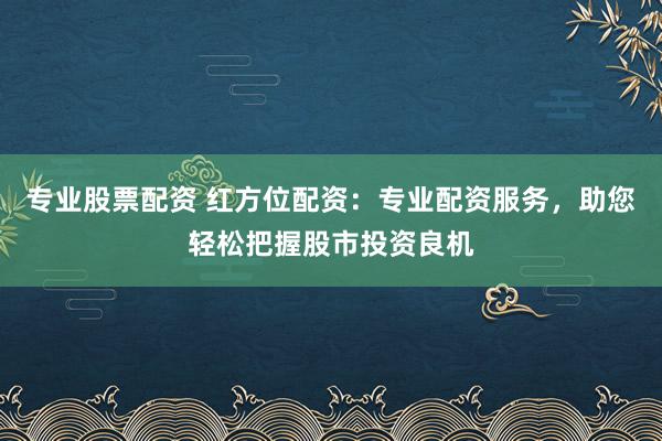 专业股票配资 红方位配资:专业配资服务,助您轻松把握股市投资良机