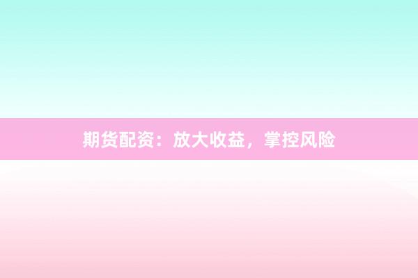 期货配资：放大收益，掌控风险