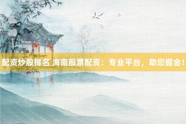 配资炒股排名 海南股票配资：专业平台，助您掘金！
