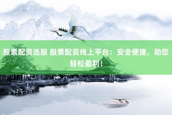 股票配资选股 股票配资线上平台：安全便捷，助您轻松盈利！
