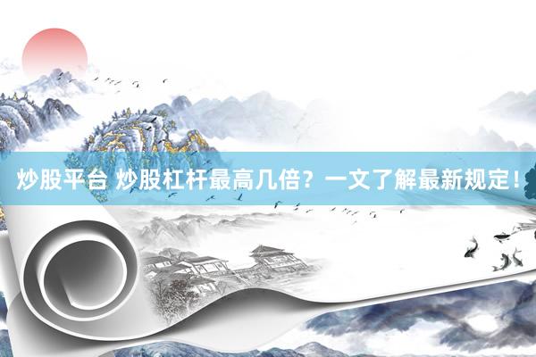 炒股平台 炒股杠杆最高几倍？一文了解最新规定！