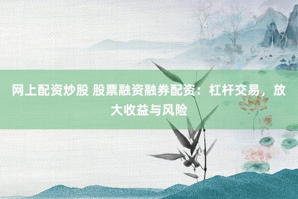 网上配资炒股 股票融资融券配资:杠杆交易,放大收益与风险