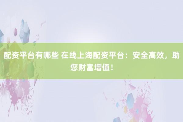 配资平台有哪些 在线上海配资平台:安全高效,助您财富增值!