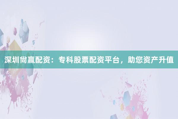 深圳尙赢配资:专科股票配资平台,助您资产升值