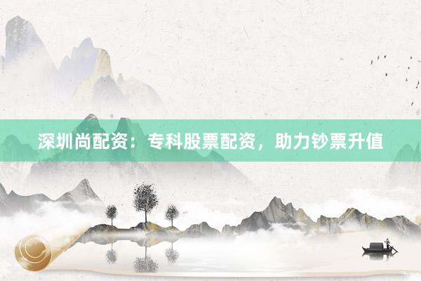 深圳尚配资:专科股票配资,助力钞票升值