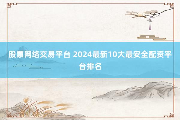 股票网络交易平台 2024最新10大最安全配资平台排名
