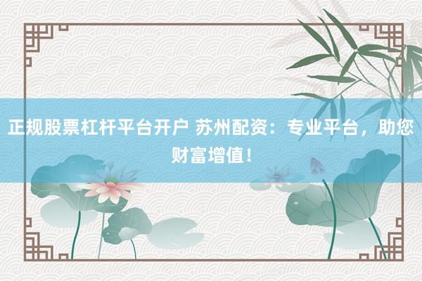 正规股票杠杆平台开户 苏州配资:专业平台,助您财富增值!