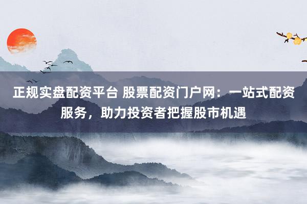 正规实盘配资平台 股票配资门户网：一站式配资服务，助力投资者把握股市机遇