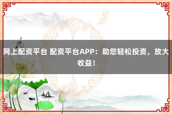 网上配资平台 配资平台APP：助您轻松投资，放大收益！