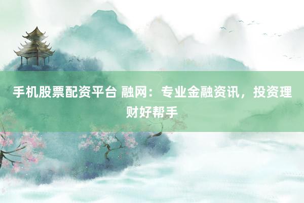 手机股票配资平台 融网：专业金融资讯，投资理财好帮手