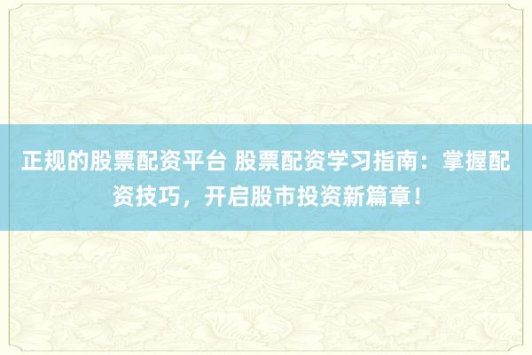 正规的股票配资平台 股票配资学习指南：掌握配资技巧，开启股市投资新篇章！