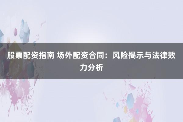 股票配资指南 场外配资合同：风险揭示与法律效力分析