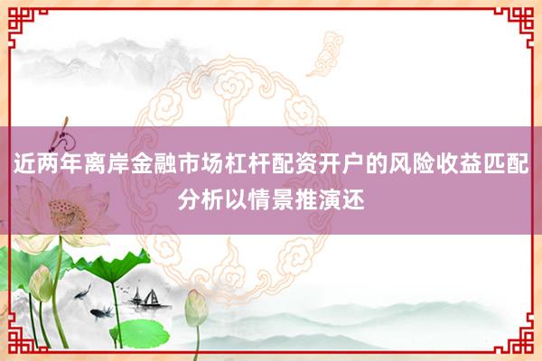 近两年离岸金融市场杠杆配资开户的风险收益匹配分析以情景推演还