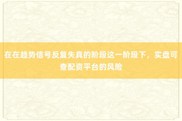 在在趋势信号反复失真的阶段这一阶段下，实盘可查配资平台的风险
