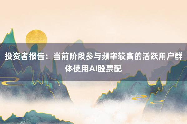 投资者报告:当前阶段参与频率较高的活跃用户群体使用AI股票配