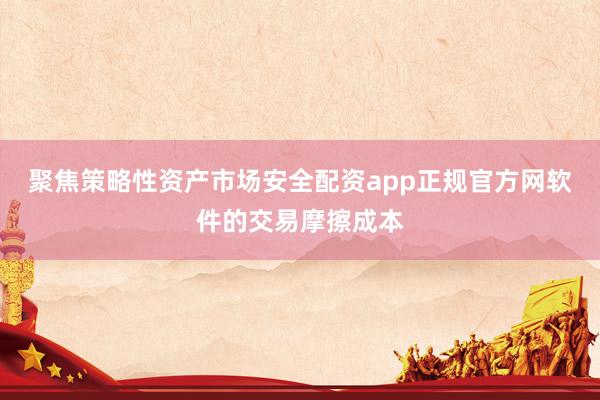 聚焦策略性资产市场安全配资app正规官方网软件的交易摩擦成本