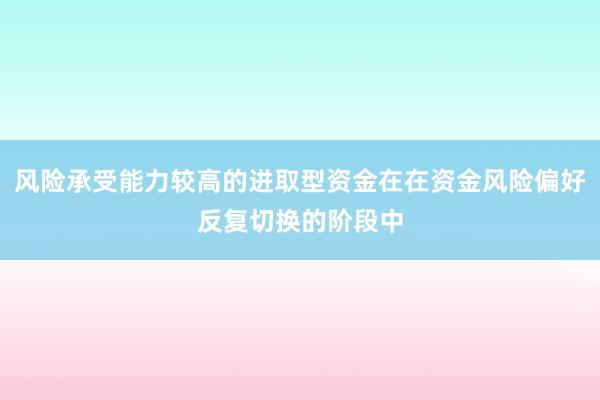 风险承受能力较高的进取型资金在在资金风险偏好反复切换的阶段中