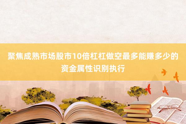 聚焦成熟市场股市10倍杠杠做空最多能赚多少的资金属性识别执行