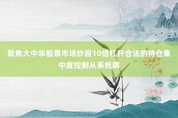 聚焦大中华股票市场炒股10倍杠杆合法的持仓集中度控制从系统耦