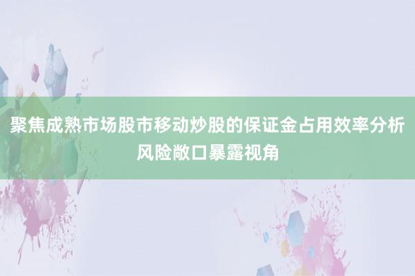 聚焦成熟市场股市移动炒股的保证金占用效率分析风险敞口暴露视角