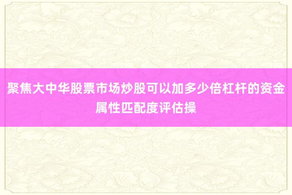 聚焦大中华股票市场炒股可以加多少倍杠杆的资金属性匹配度评估操