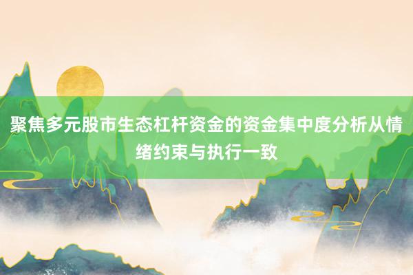 聚焦多元股市生态杠杆资金的资金集中度分析从情绪约束与执行一致