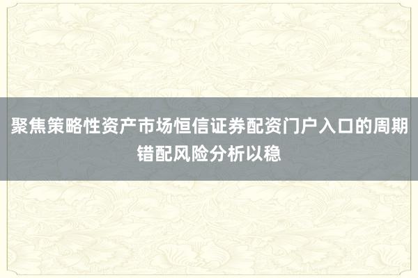 聚焦策略性资产市场恒信证券配资门户入口的周期错配风险分析以稳