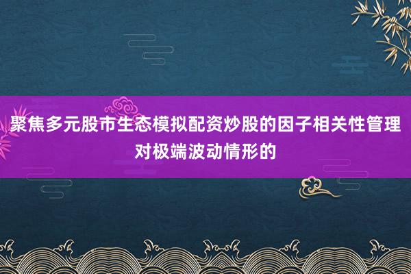 聚焦多元股市生态模拟配资炒股的因子相关性管理对极端波动情形的