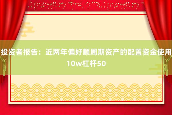 投资者报告：近两年偏好顺周期资产的配置资金使用10w杠杆50