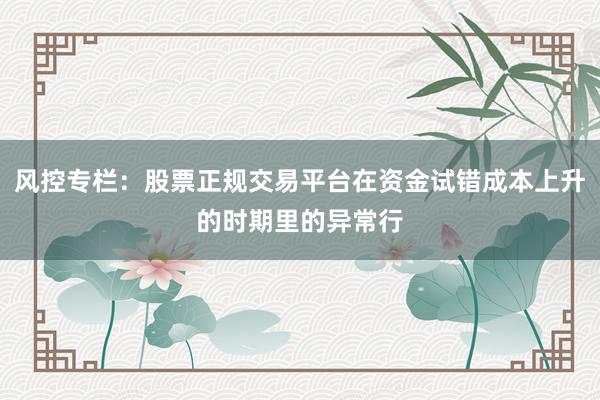 风控专栏:股票正规交易平台在资金试错成本上升的时期里的异常行