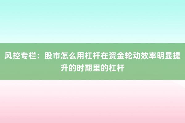 风控专栏：股市怎么用杠杆在资金轮动效率明显提升的时期里的杠杆
