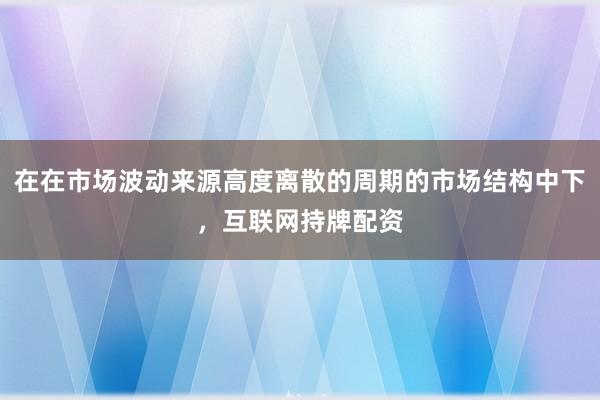 在在市场波动来源高度离散的周期的市场结构中下，互联网持牌配资