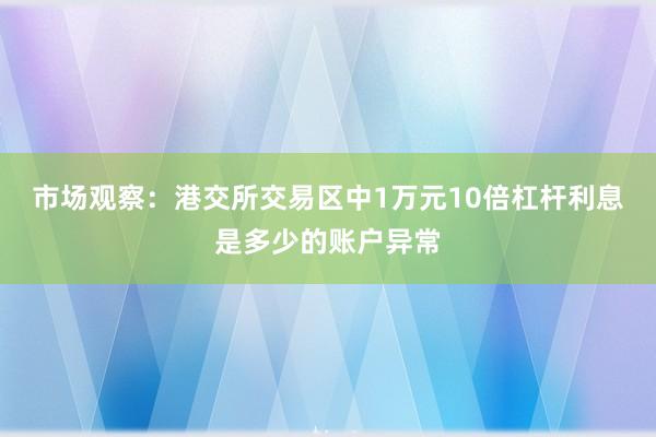 市场观察：港交所交易区中1万元10倍杠杆利息是多少的账户异常