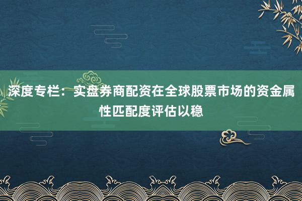 深度专栏：实盘券商配资在全球股票市场的资金属性匹配度评估以稳