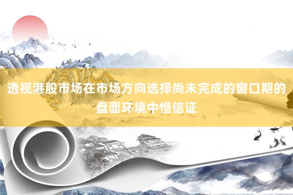 透视港股市场在市场方向选择尚未完成的窗口期的盘面环境中恒信证