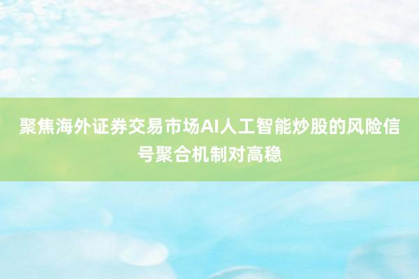 聚焦海外证券交易市场AI人工智能炒股的风险信号聚合机制对高稳