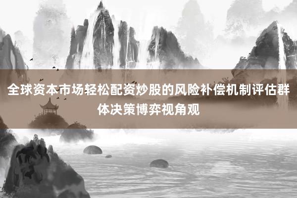 全球资本市场轻松配资炒股的风险补偿机制评估群体决策博弈视角观