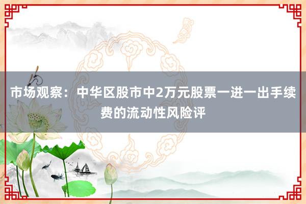市场观察：中华区股市中2万元股票一进一出手续费的流动性风险评