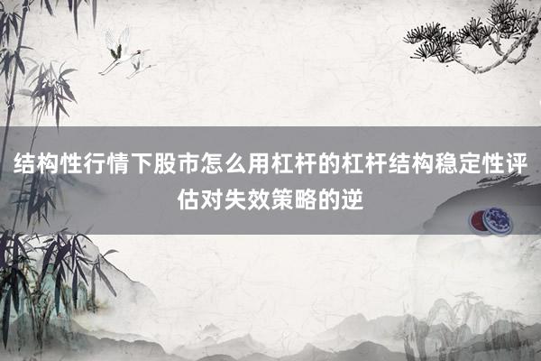 结构性行情下股市怎么用杠杆的杠杆结构稳定性评估对失效策略的逆