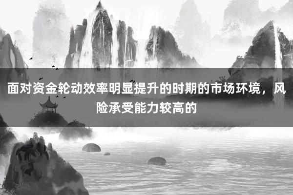 面对资金轮动效率明显提升的时期的市场环境，风险承受能力较高的